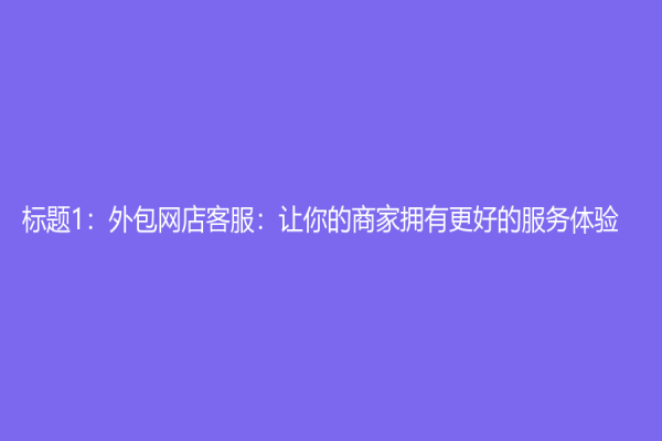 标题1：外包网店客服：让你的商家拥有更好的服务体验！