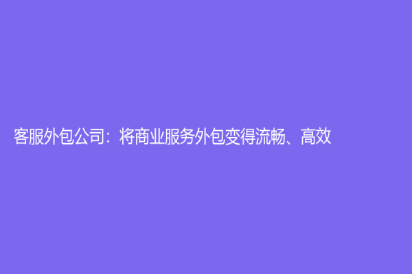 客服外包公司：将商业服务外包变得流畅、高效