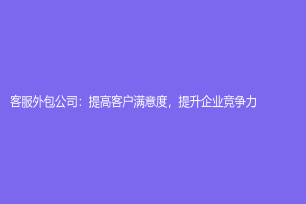 客服外包公司：提高客户满意度，提升企业竞争力