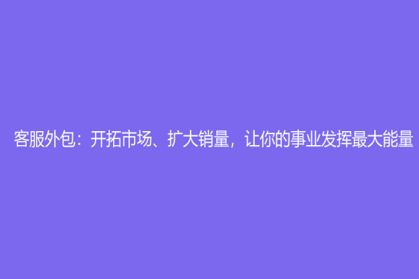 客服外包：开拓市场、扩大销量，让你的事业发挥最大能量