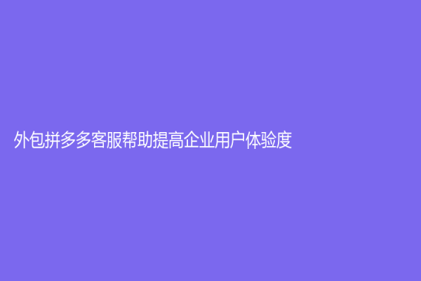外包拼多多客服帮助提高企业用户体验度