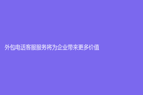外包电话客服服务将为企业带来更多价值