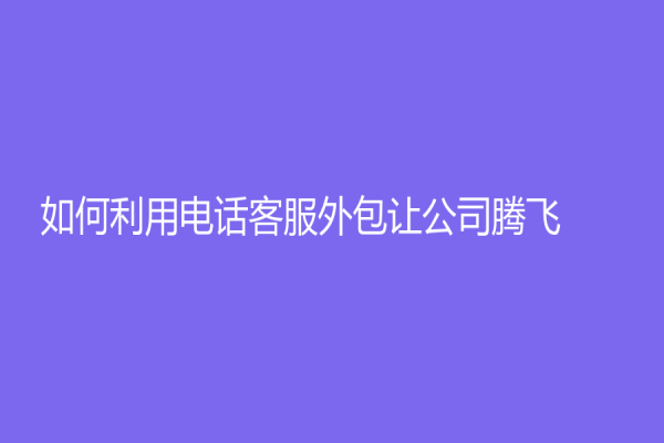 如何利用电话客服外包让公司腾飞？