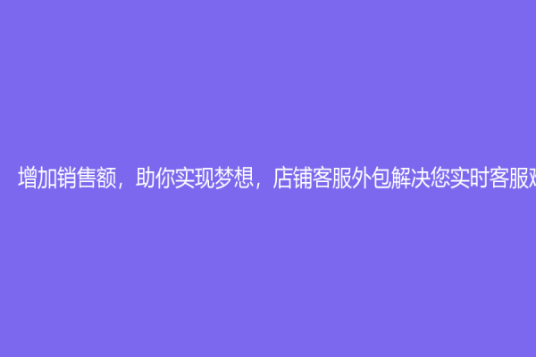 增加销售额，助你实现梦想，店铺客服外包解决您实时客服难题