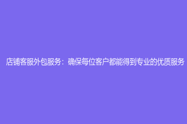 店铺客服外包服务：确保每位客户都能得到专业的优质服务