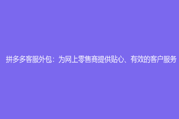 拼多多客服外包：为网上零售商提供贴心、有效的客户服务