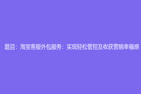 题目：淘宝客服外包服务：实现轻松管控及收获营销幸福感！