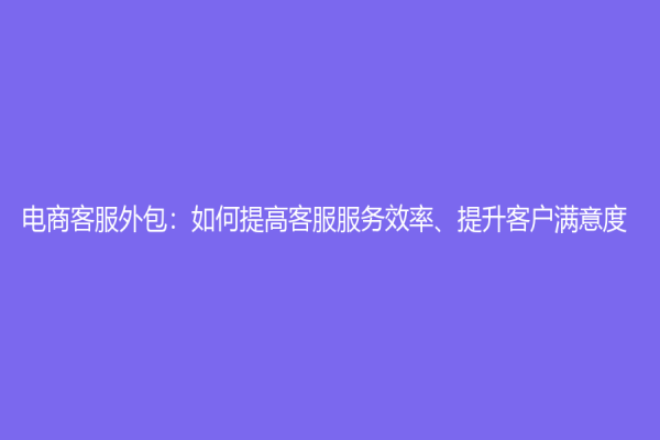 电商客服外包：如何提高客服服务效率、提升客户满意度