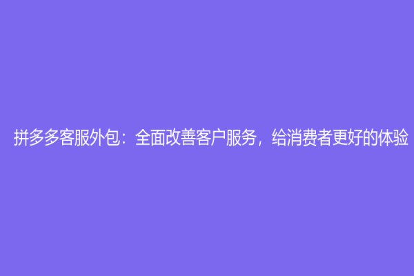 拼多多客服外包：全面改善客户服务，给消费者更好的体验