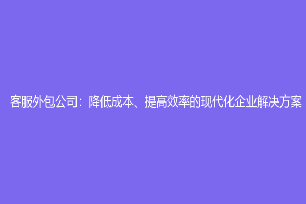 客服外包公司：降低成本、提高效率的现代化企业解决方案