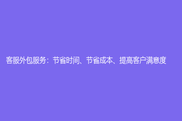 客服外包服务：节省时间、节省成本、提高客户满意度