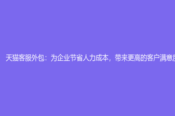 天猫客服外包：为企业节省人力成本，带来更高的客户满意度