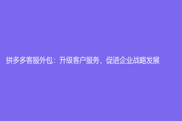拼多多客服外包：升级客户服务，促进企业战略发展