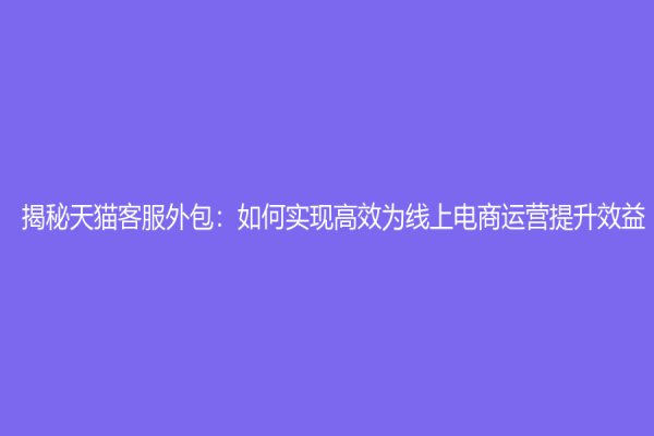 揭秘天猫客服外包：如何实现高效为线上电商运营提升效益