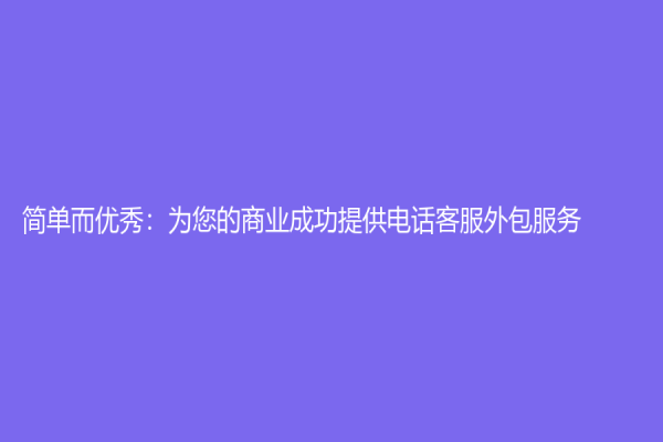 简单而优秀：为您的商业成功提供电话客服外包服务