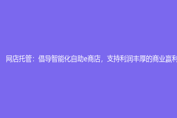 网店托管：倡导智能化自助e商店，支持利润丰厚的商业赢利