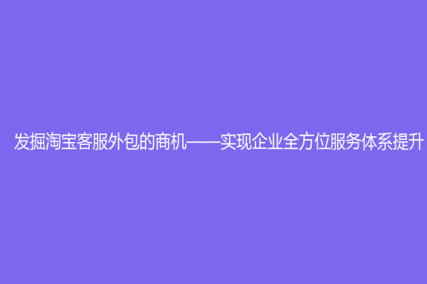 发掘淘宝客服外包的商机——实现企业全方位服务体系提升