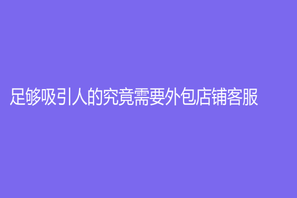 足够吸引人的究竟需要外包店铺客服？这里有你需要了解的一切