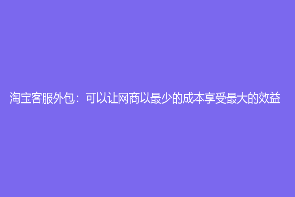 淘宝客服外包：可以让网商以最少的成本享受最大的效益