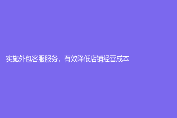 实施外包客服服务，有效降低店铺经营成本
