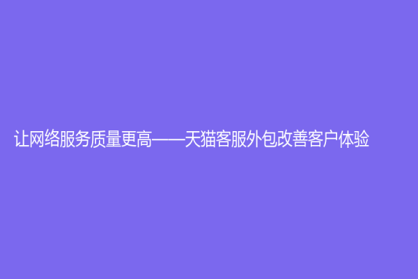 让网络服务质量更高——天猫客服外包改善客户体验