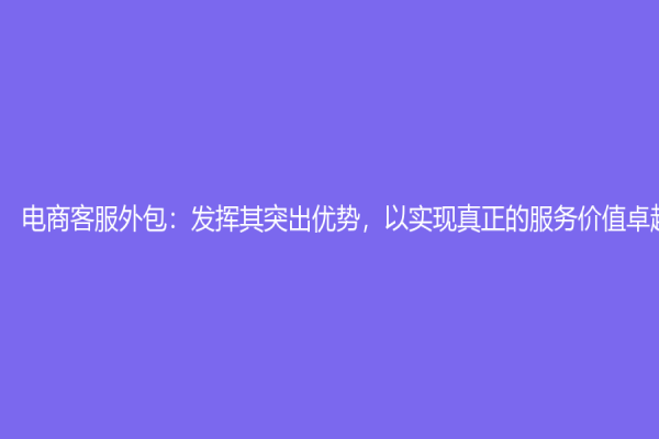 电商客服外包：发挥其突出优势，以实现真正的服务价值卓越