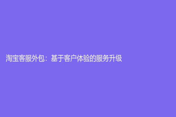 淘宝客服外包：基于客户体验的服务升级