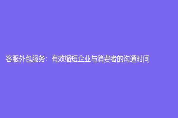 客服外包服务：有效缩短企业与消费者的沟通时间