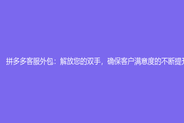 拼多多客服外包：解放您的双手，确保客户满意度的不断提升