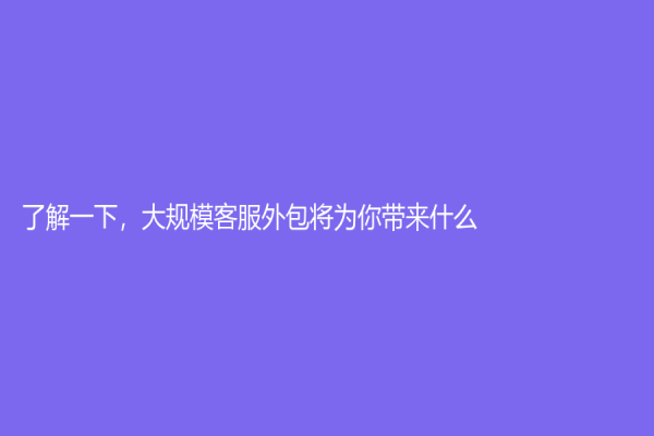 了解一下，大规模客服外包将为你带来什么！