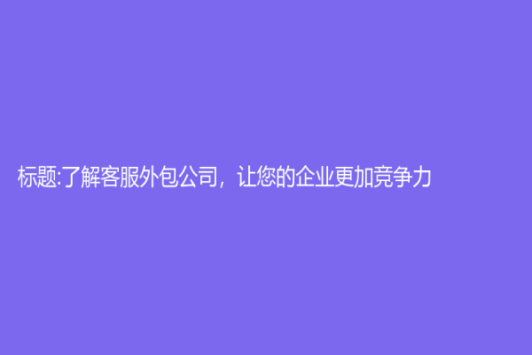 标题:了解客服外包公司，让您的企业更加竞争力！