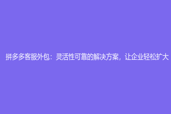 拼多多客服外包：灵活性可靠的解决方案，让企业轻松扩大