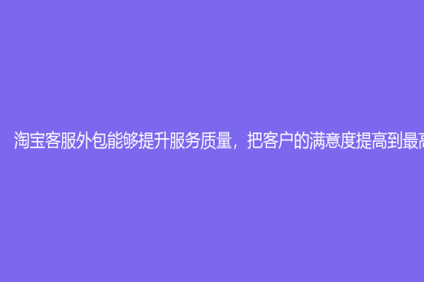 淘宝客服外包能够提升服务质量，把客户的满意度提高到最高