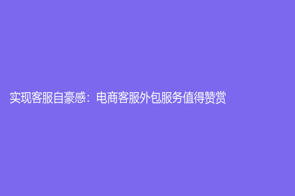 实现客服自豪感：电商客服外包服务值得赞赏