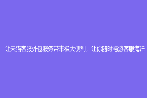 让天猫客服外包服务带来极大便利，让你随时畅游客服海洋
