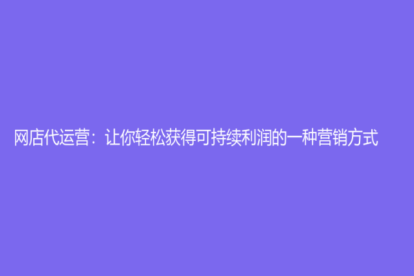 网店代运营：让你轻松获得可持续利润的一种营销方式