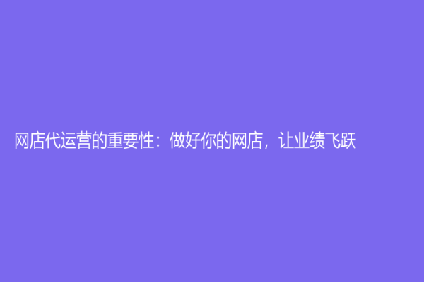 网店代运营的重要性：做好你的网店，让业绩飞跃！