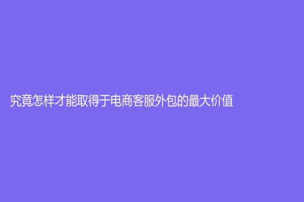究竟怎样才能取得于电商客服外包的最大价值？