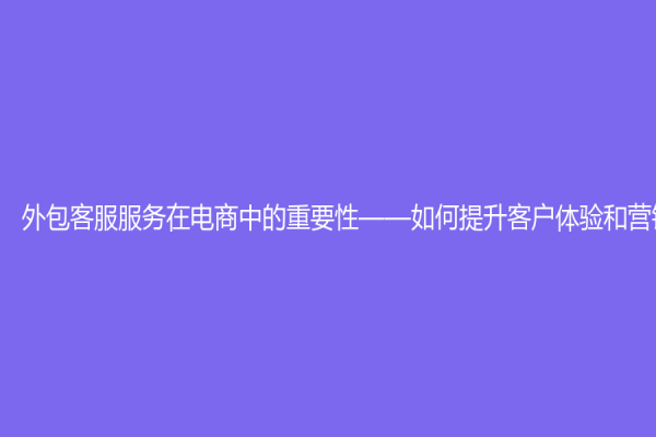 外包客服服务在电商中的重要性——如何提升客户体验和营销价值