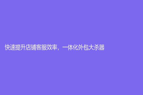快速提升店铺客服效率，一体化外包大杀器！