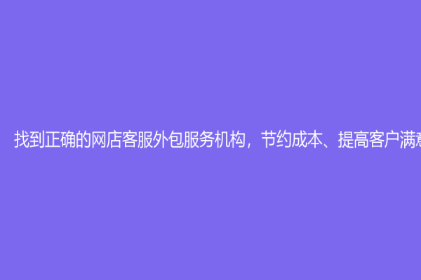 找到正确的网店客服外包服务机构，节约成本、提高客户满意度