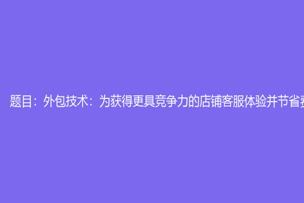 题目：外包技术：为获得更具竞争力的店铺客服体验并节省费用