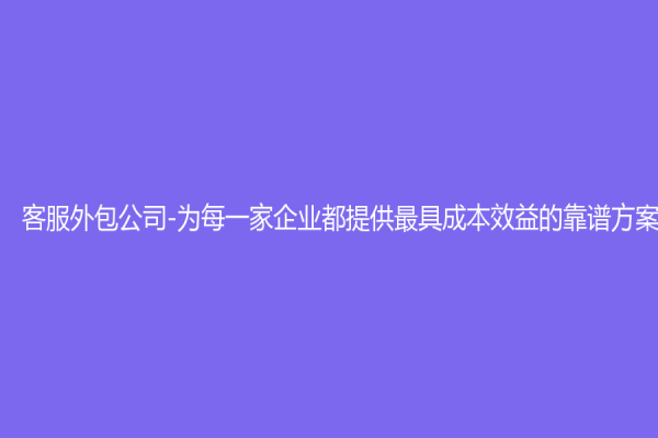 客服外包公司-为每一家企业都提供最具成本效益的靠谱方案