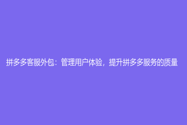 拼多多客服外包：管理用户体验，提升拼多多服务的质量
