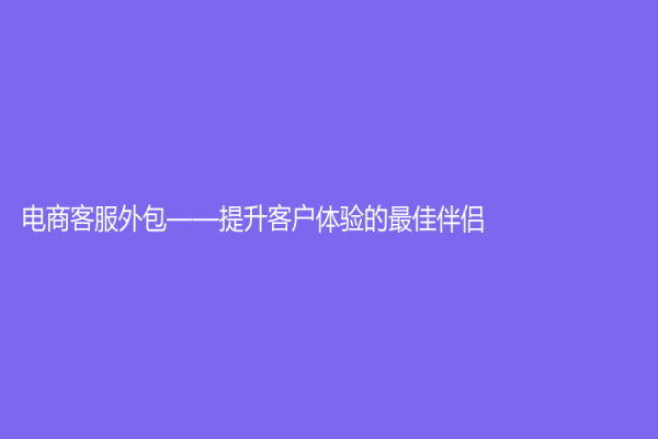 电商客服外包——提升客户体验的最佳伴侣