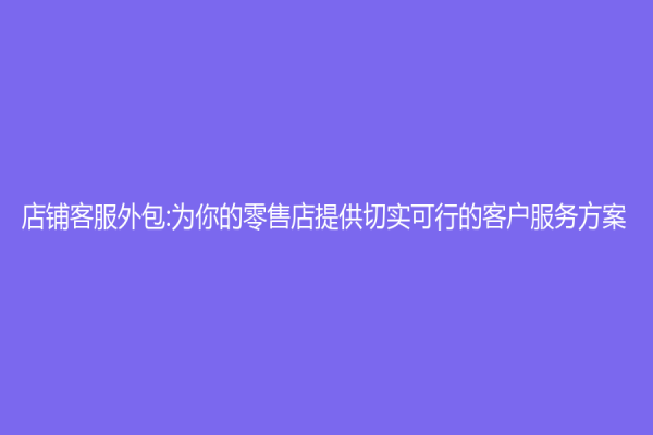 店铺客服外包:为你的零售店提供切实可行的客户服务方案