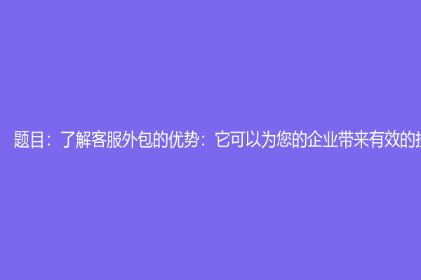 题目：了解客服外包的优势：它可以为您的企业带来有效的投资回报