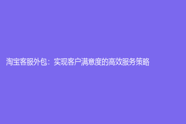 淘宝客服外包：实现客户满意度的高效服务策略