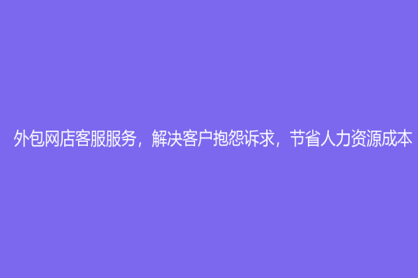 外包网店客服服务，解决客户抱怨诉求，节省人力资源成本