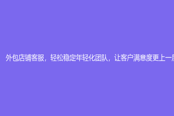外包店铺客服，轻松稳定年轻化团队，让客户满意度更上一层楼！
